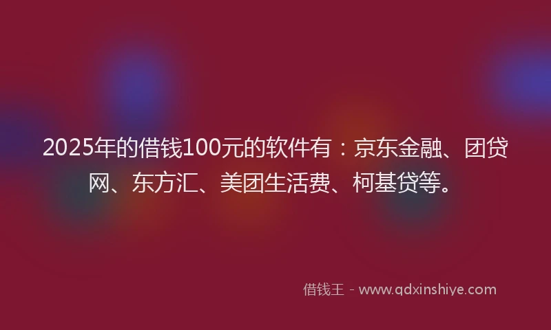 2025年的借钱100元的软件有：京东金融、团贷网、东方汇、美团生活费、柯基贷等。