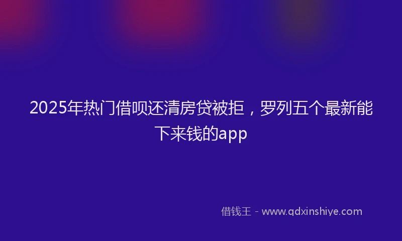 2025年热门借呗还清房贷被拒，罗列五个最新能下来钱的app