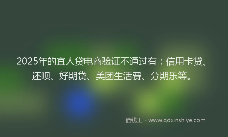 2025年的宜人贷电商验证不通过有：信用卡贷、还呗、好期贷、美团生活费、分期乐等。