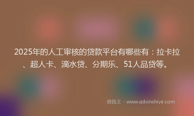 2025年的人工审核的贷款平台有哪些有：拉卡拉、超人卡、滴水贷、分期乐、51人品贷等。