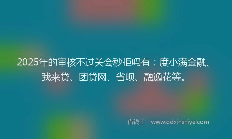 2025年的审核不过关会秒拒吗有：度小满金融、我来贷、团贷网、省呗、融逸花等。
