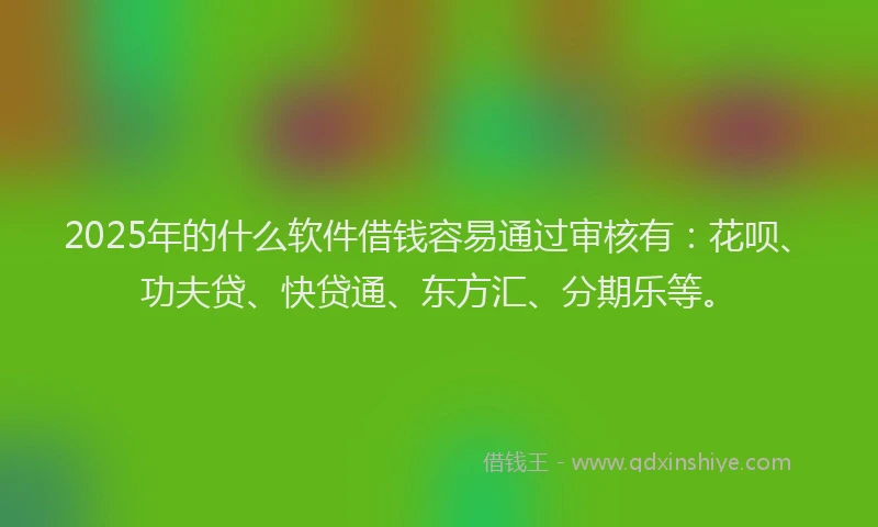2025年的什么软件借钱容易通过审核有：花呗、功夫贷、快贷通、东方汇、分期乐等。