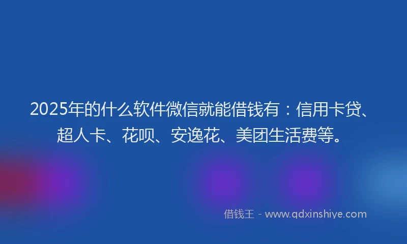 2025年的什么软件微信就能借钱有：信用卡贷、超人卡、花呗、安逸花、美团生活费等。