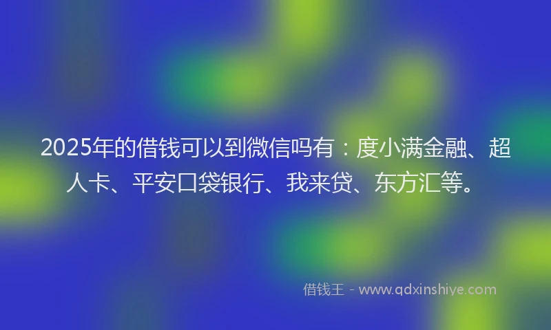 2025年的借钱可以到微信吗有：度小满金融、超人卡、平安口袋银行、我来贷、东方汇等。