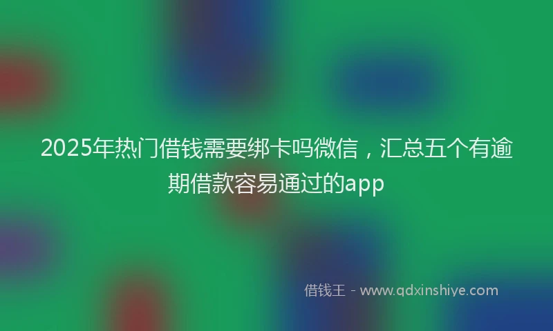 2025年热门借钱需要绑卡吗微信，汇总五个有逾期借款容易通过的app