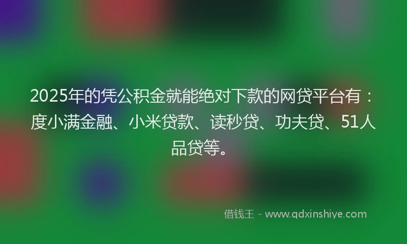 2025年的凭公积金就能绝对下款的网贷平台有：度小满金融、小米贷款、读秒贷、功夫贷、51人品贷等。