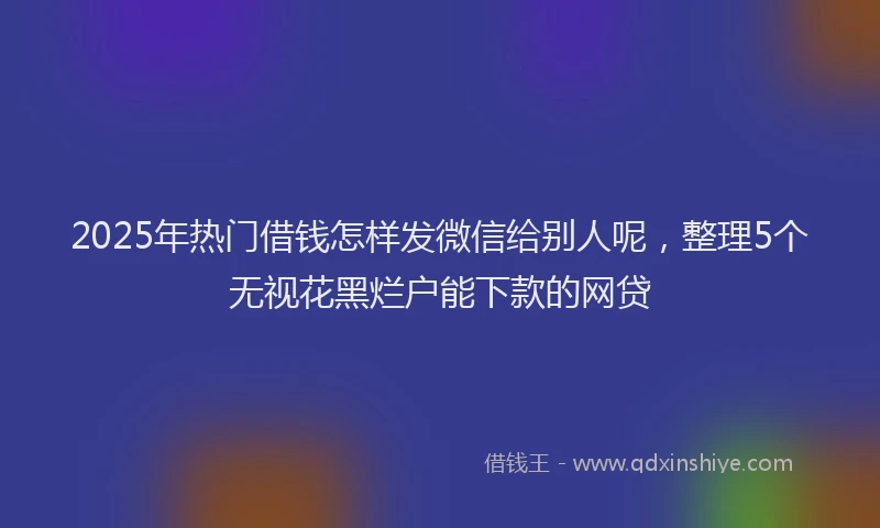 2025年热门借钱怎样发微信给别人呢，整理5个无视花黑烂户能下款的网贷
