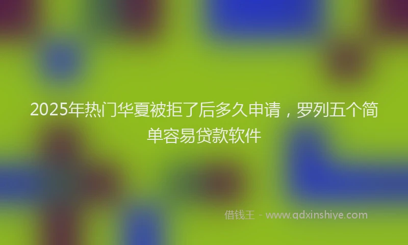 2025年热门华夏被拒了后多久申请，罗列五个简单容易贷款软件