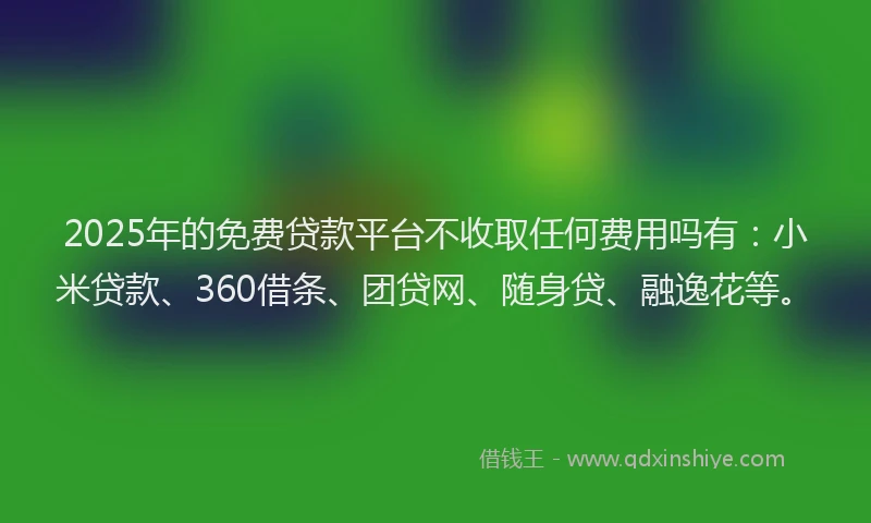 2025年的免费贷款平台不收取任何费用吗有：小米贷款、360借条、团贷网、随身贷、融逸花等。