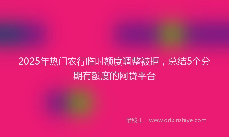 2025年热门农行临时额度调整被拒，总结5个分期有额度的网贷平台