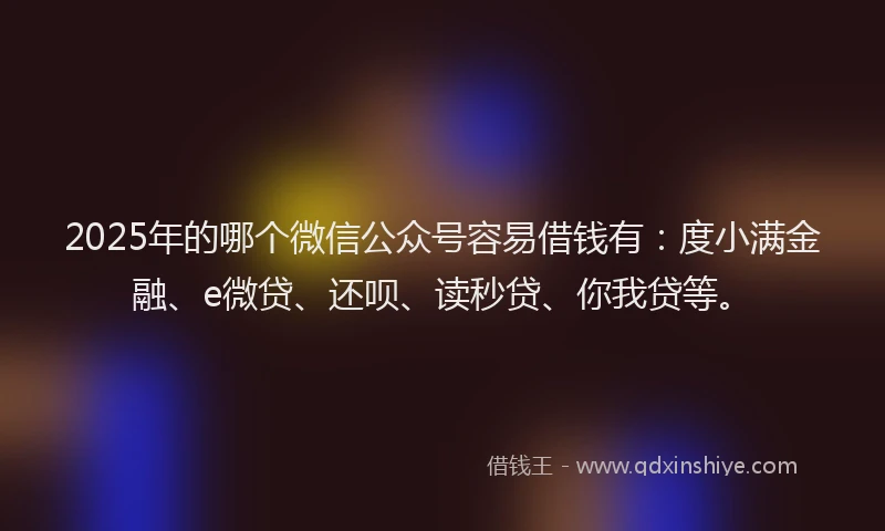 2025年的哪个微信公众号容易借钱有：度小满金融、e微贷、还呗、读秒贷、你我贷等。