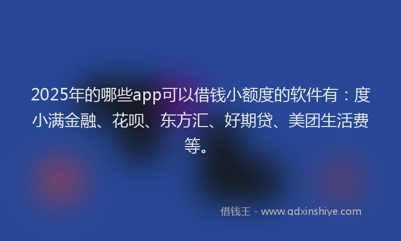 2025年的哪些app可以借钱小额度的软件有：度小满金融、花呗、东方汇、好期贷、美团生活费等。