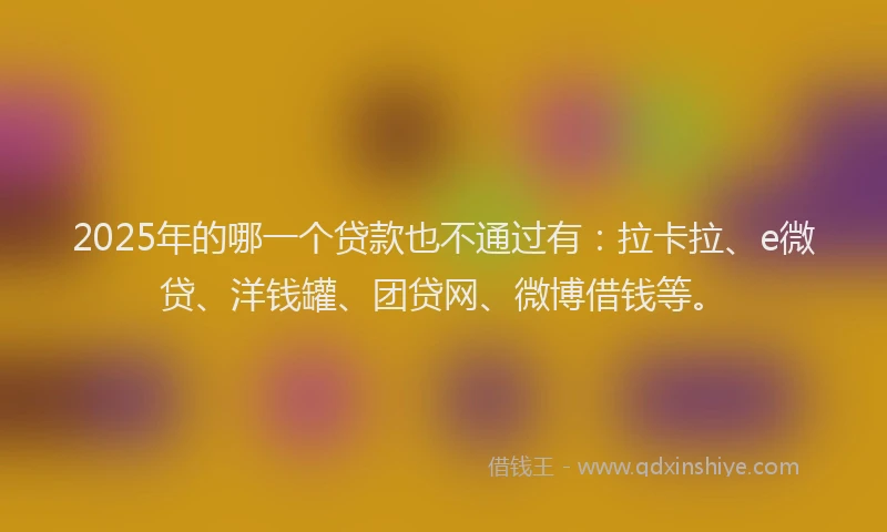 2025年的哪一个贷款也不通过有：拉卡拉、e微贷、洋钱罐、团贷网、微博借钱等。