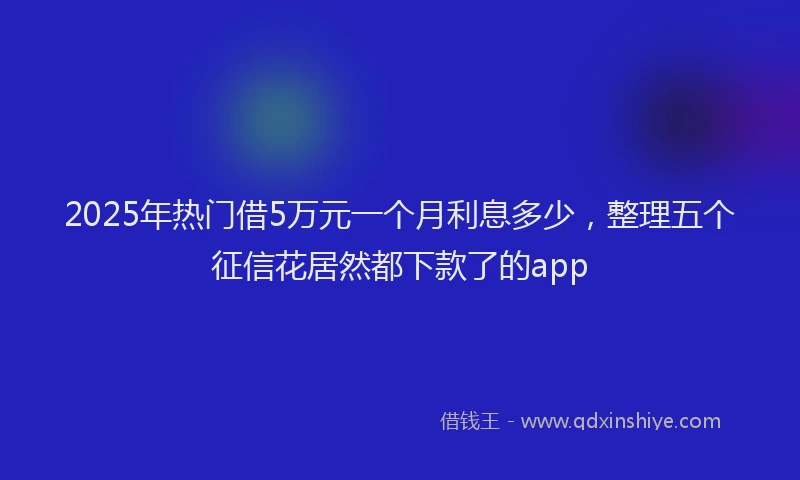 2025年热门借5万元一个月利息多少，整理五个征信花居然都下款了的app