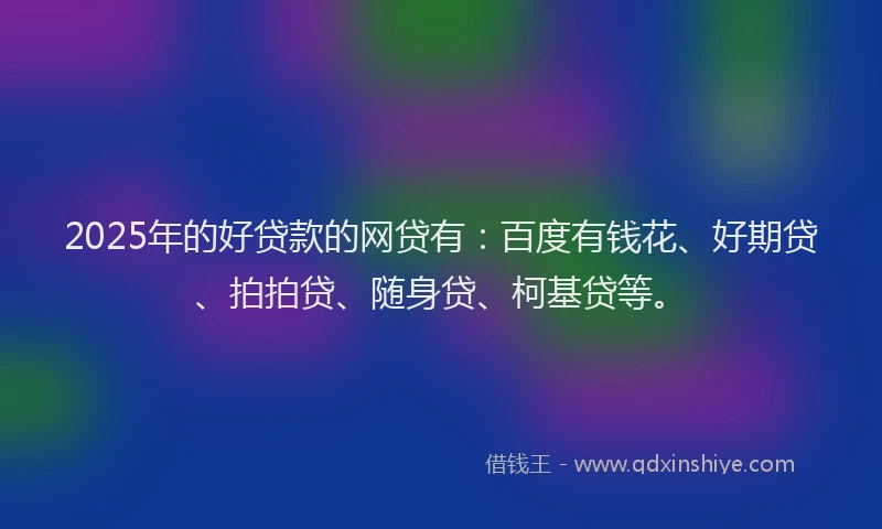 2025年的好贷款的网贷有：百度有钱花、好期贷、拍拍贷、随身贷、柯基贷等。