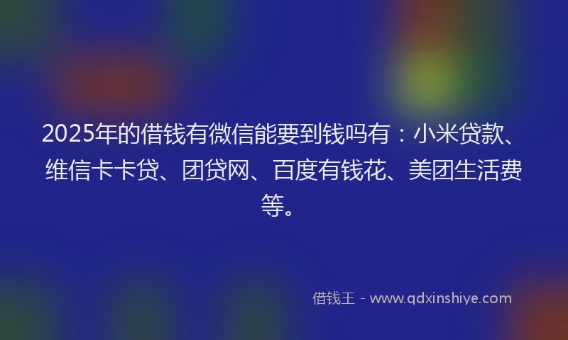 2025年的借钱有微信能要到钱吗有：小米贷款、维信卡卡贷、团贷网、百度有钱花、美团生活费等。