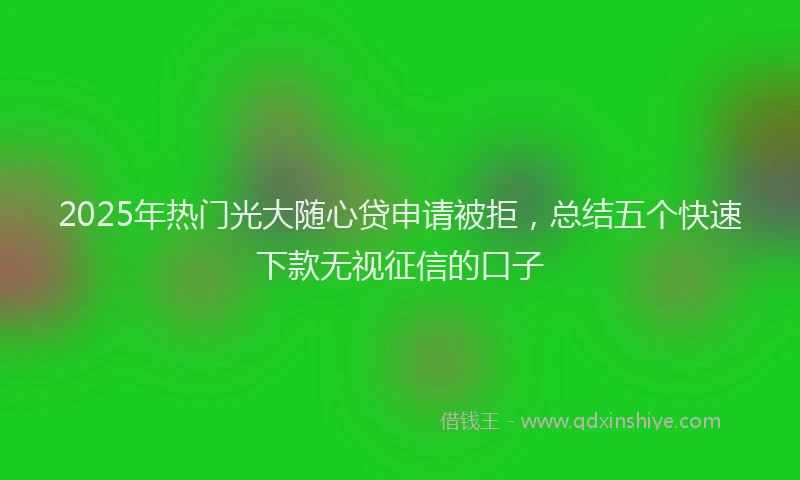 2025年热门光大随心贷申请被拒，总结五个快速下款无视征信的口子
