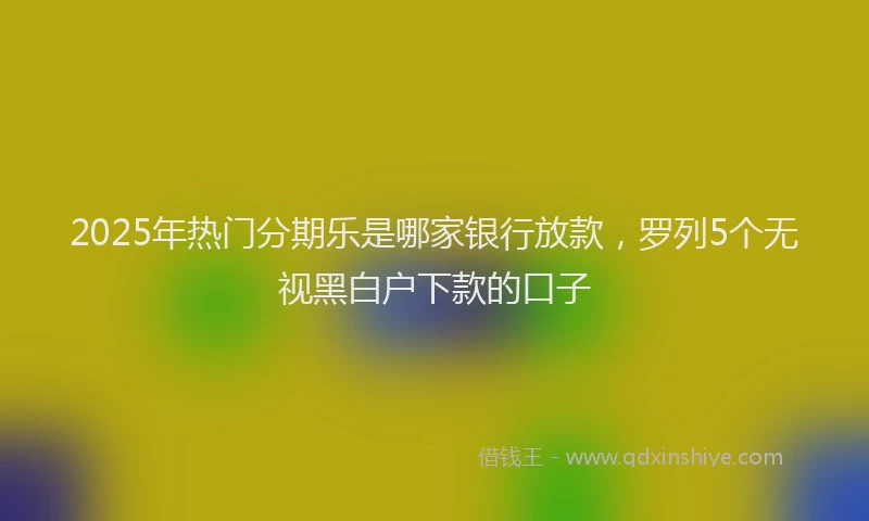 2025年热门分期乐是哪家银行放款，罗列5个无视黑白户下款的口子