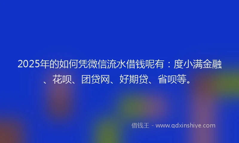 2025年的如何凭微信流水借钱呢有：度小满金融、花呗、团贷网、好期贷、省呗等。