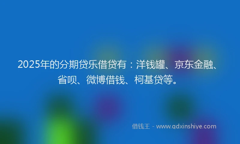 2025年的分期贷乐借贷有：洋钱罐、京东金融、省呗、微博借钱、柯基贷等。