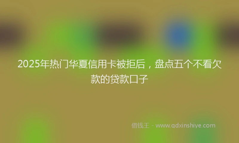 2025年热门华夏信用卡被拒后，盘点五个不看欠款的贷款口子
