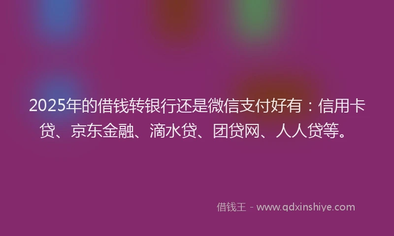 2025年的借钱转银行还是微信支付好有：信用卡贷、京东金融、滴水贷、团贷网、人人贷等。