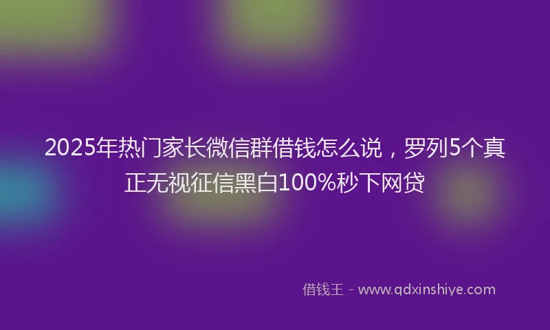 2025年热门家长微信群借钱怎么说，罗列5个真正无视征信黑白100%秒下网贷