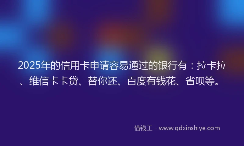 2025年的信用卡申请容易通过的银行有：拉卡拉、维信卡卡贷、替你还、百度有钱花、省呗等。