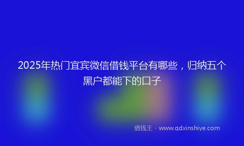 2025年热门宜宾微信借钱平台有哪些，归纳五个黑户都能下的口子