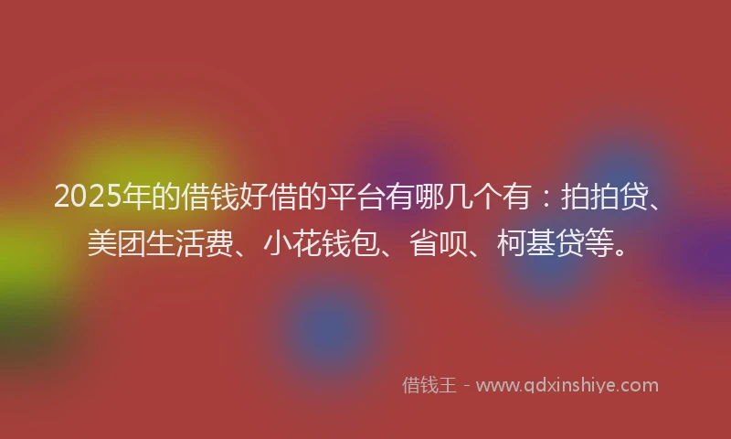 2025年的借钱好借的平台有哪几个有：拍拍贷、美团生活费、小花钱包、省呗、柯基贷等。