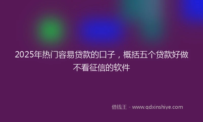 2025年热门容易贷款的口子，概括五个贷款好做不看征信的软件