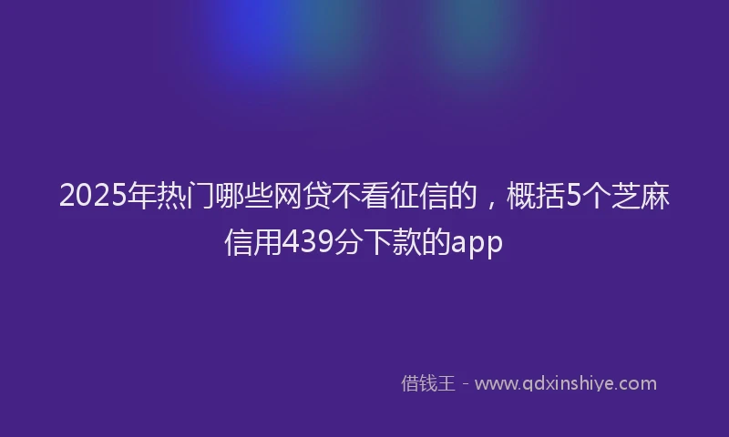 2025年热门哪些网贷不看征信的，概括5个芝麻信用439分下款的app