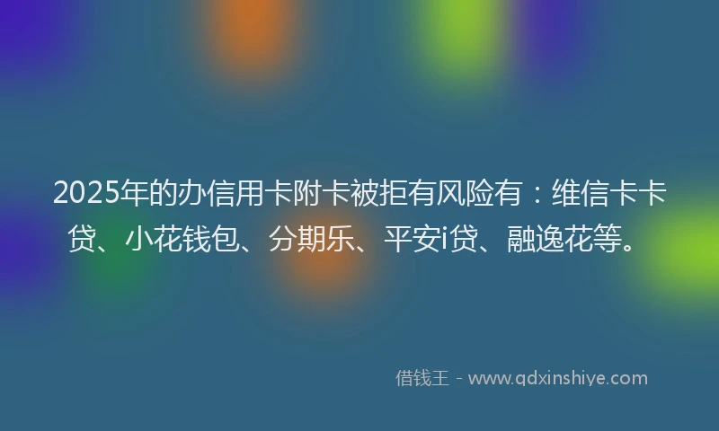 2025年的办信用卡附卡被拒有风险有：维信卡卡贷、小花钱包、分期乐、平安i贷、融逸花等。