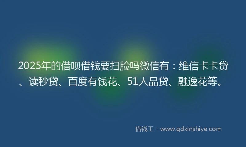 2025年的借呗借钱要扫脸吗微信有：维信卡卡贷、读秒贷、百度有钱花、51人品贷、融逸花等。