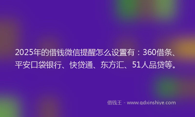 2025年的借钱微信提醒怎么设置有：360借条、平安口袋银行、快贷通、东方汇、51人品贷等。