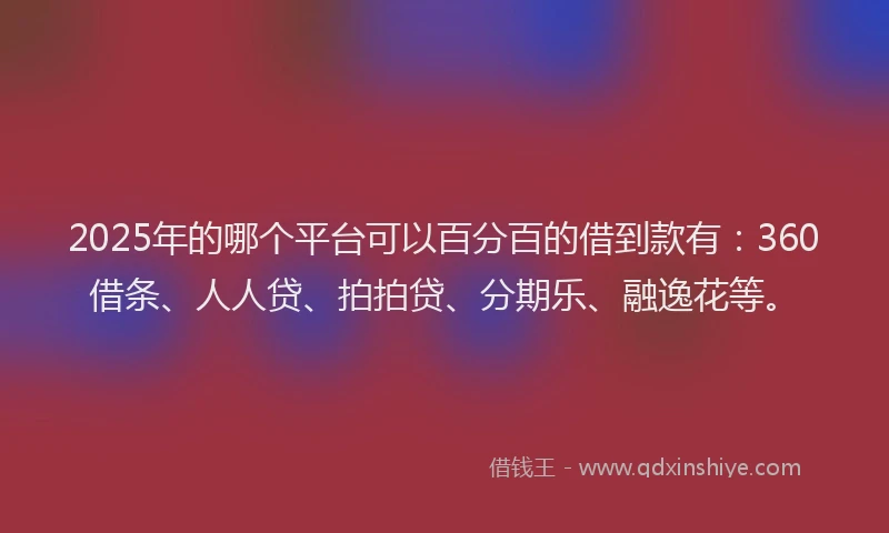 2025年的哪个平台可以百分百的借到款有：360借条、人人贷、拍拍贷、分期乐、融逸花等。