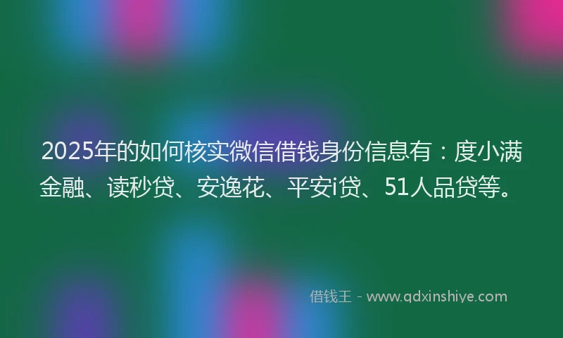 2025年的如何核实微信借钱身份信息有：度小满金融、读秒贷、安逸花、平安i贷、51人品贷等。