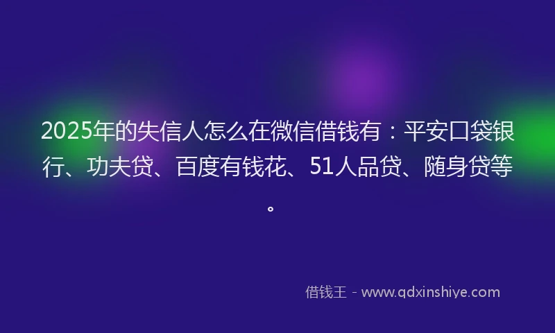 2025年的失信人怎么在微信借钱有：平安口袋银行、功夫贷、百度有钱花、51人品贷、随身贷等。