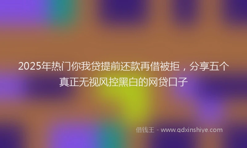 2025年热门你我贷提前还款再借被拒，分享五个真正无视风控黑白的网贷口子