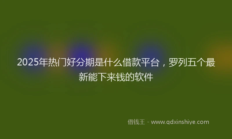 2025年热门好分期是什么借款平台，罗列五个最新能下来钱的软件