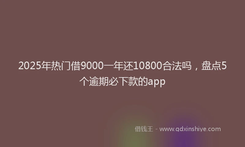 2025年热门借9000一年还10800合法吗，盘点5个逾期必下款的app
