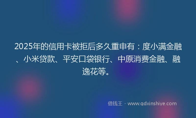 2025年的信用卡被拒后多久重申有：度小满金融、小米贷款、平安口袋银行、中原消费金融、融逸花等。