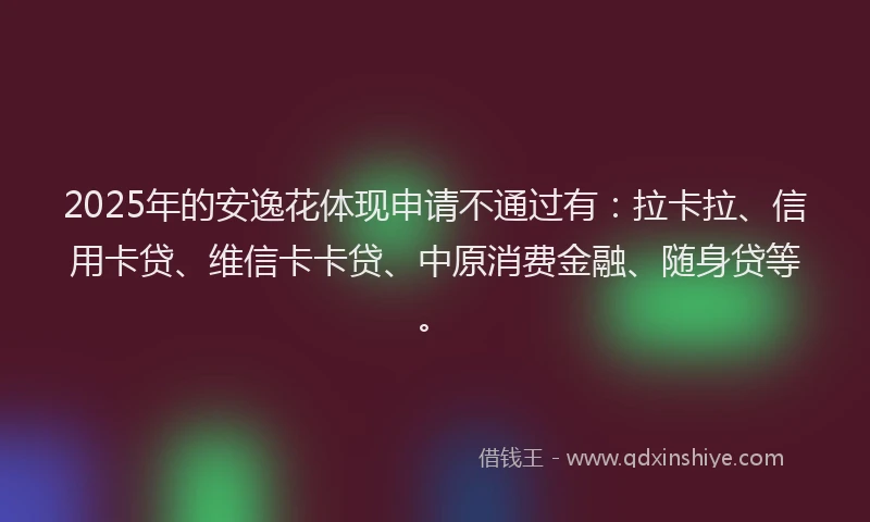 2025年的安逸花体现申请不通过有：拉卡拉、信用卡贷、维信卡卡贷、中原消费金融、随身贷等。