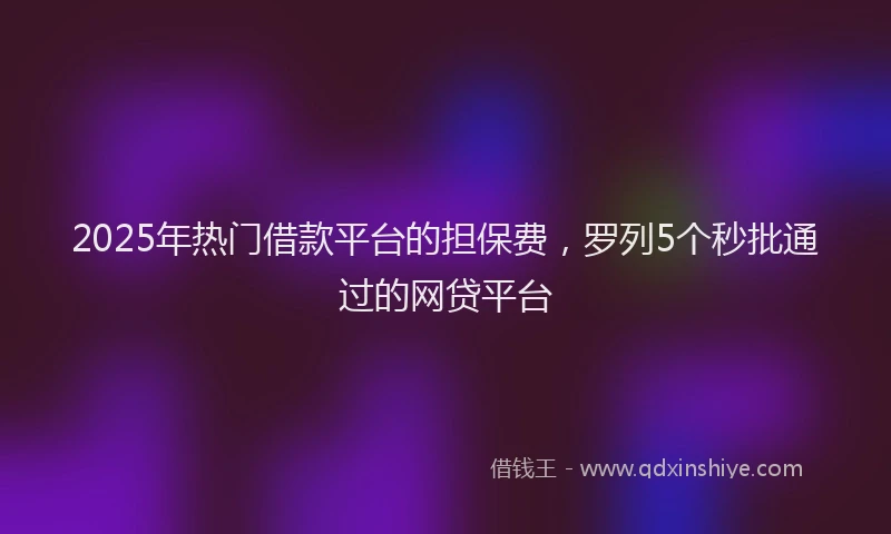 2025年热门借款平台的担保费，罗列5个秒批通过的网贷平台