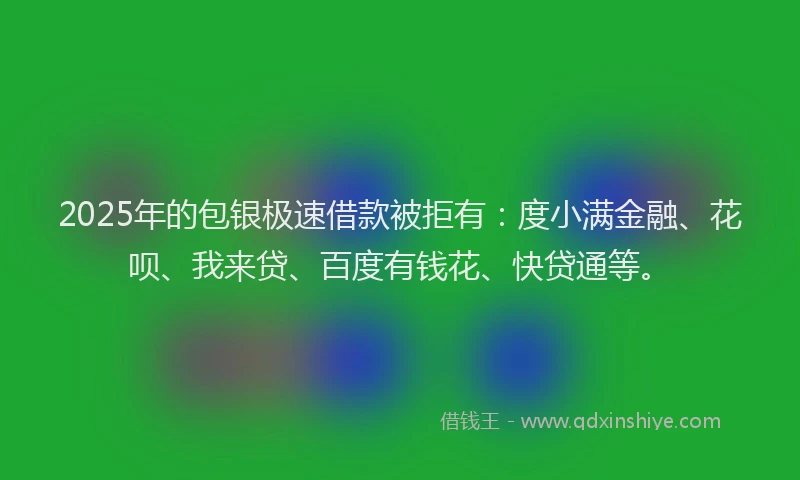 2025年的包银极速借款被拒有：度小满金融、花呗、我来贷、百度有钱花、快贷通等。
