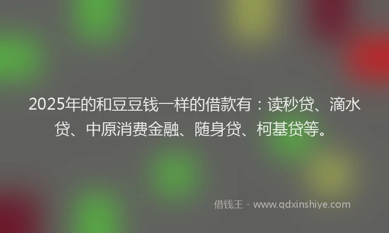 2025年的和豆豆钱一样的借款有：读秒贷、滴水贷、中原消费金融、随身贷、柯基贷等。