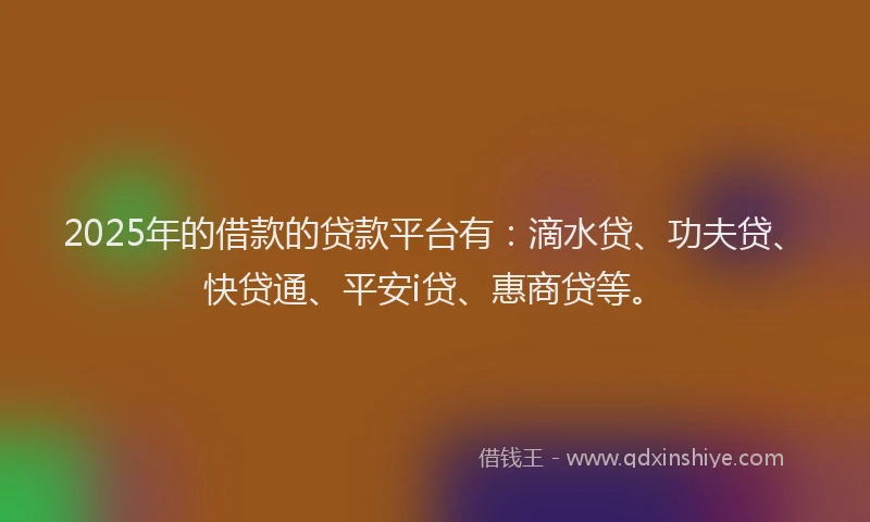 2025年的借款的贷款平台有：滴水贷、功夫贷、快贷通、平安i贷、惠商贷等。