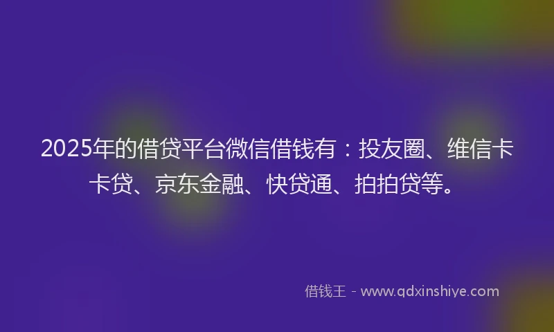 2025年的借贷平台微信借钱有：投友圈、维信卡卡贷、京东金融、快贷通、拍拍贷等。