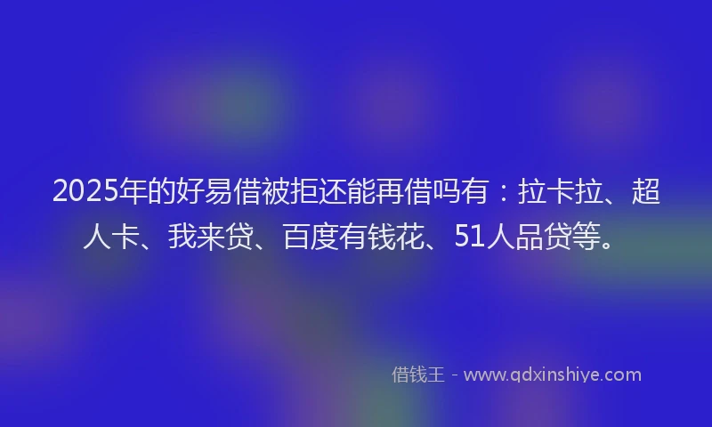 2025年的好易借被拒还能再借吗有：拉卡拉、超人卡、我来贷、百度有钱花、51人品贷等。