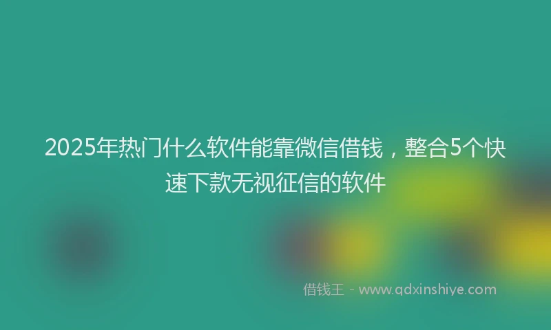 2025年热门什么软件能靠微信借钱，整合5个快速下款无视征信的软件